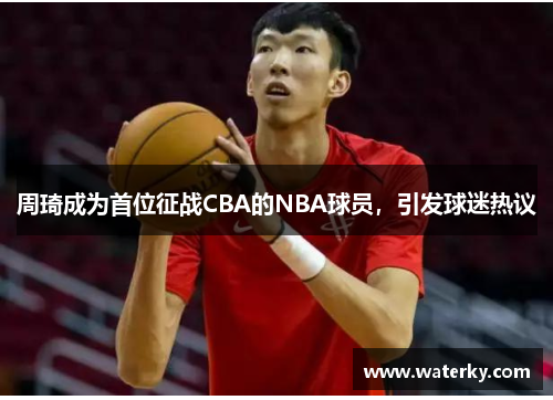 周琦成为首位征战CBA的NBA球员，引发球迷热议